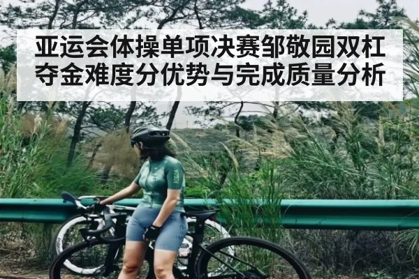 亚运会体操单项决赛邹敬园双杠夺金难度分优势与完成质量分析