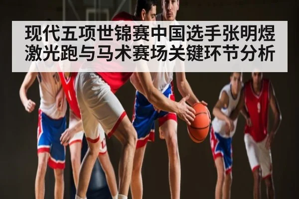 现代五项世锦赛中国选手张明煜激光跑与马术赛场关键环节分析