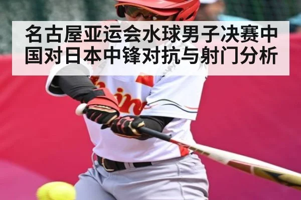 名古屋亚运会水球男子决赛中国对日本中锋对抗与射门分析