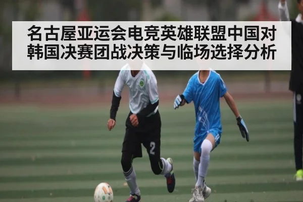 名古屋亚运会电竞英雄联盟中国对韩国决赛团战决策与临场选择分析
