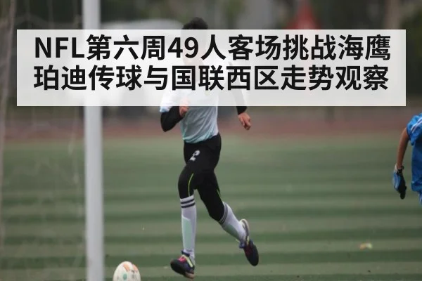 NFL第六周49人客场挑战海鹰 珀迪传球与国联西区走势观察
