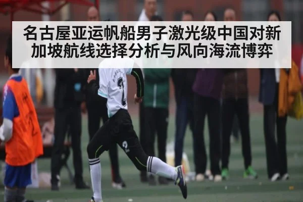 名古屋亚运帆船男子激光级中国对新加坡航线选择分析与风向海流博弈