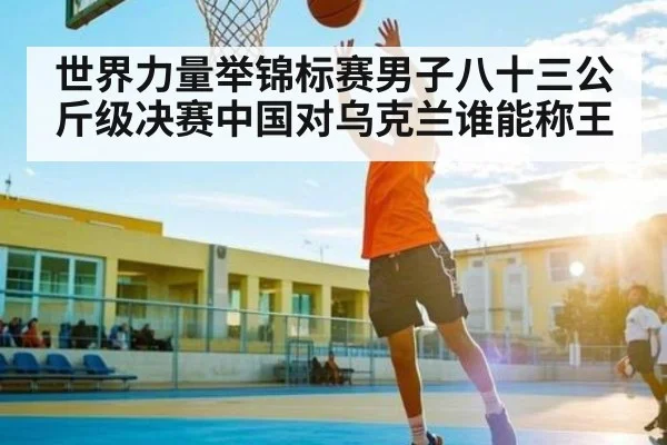世界力量举锦标赛男子八十三公斤级决赛中国对乌克兰谁能称王