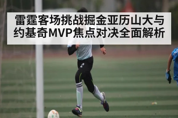 雷霆客场挑战掘金亚历山大与约基奇MVP焦点对决全面解析