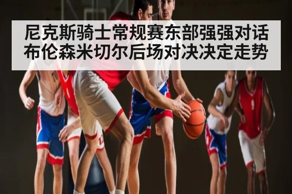 尼克斯骑士常规赛东部强强对话 布伦森米切尔后场对决决定走势