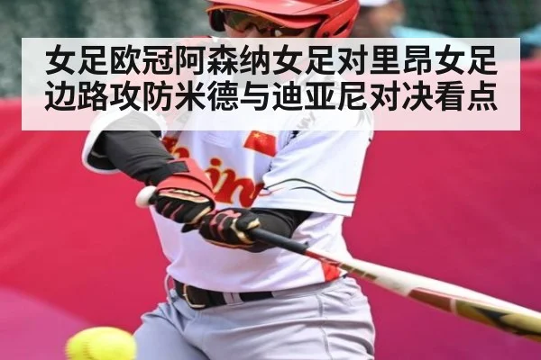 女足欧冠阿森纳女足对里昂女足边路攻防米德与迪亚尼对决看点